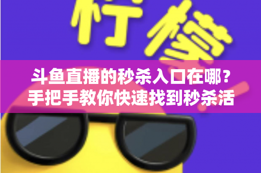 斗鱼直播的秒杀入口在哪?手把手教你快速找到秒杀活动入口的完整攻略 斗鱼直播的秒杀入口在哪?手把手教你快速找到秒杀活动入口的完整攻略