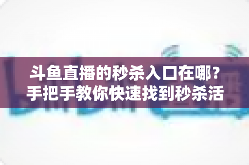 斗鱼直播的秒杀入口在哪?手把手教你快速找到秒杀活动入口的完整攻略 斗鱼直播的秒杀入口在哪?手把手教你快速找到秒杀活动入口的完整攻略