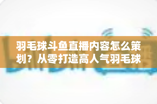 羽毛球斗鱼直播内容怎么策划?从零打造高人气羽毛球直播间的完整攻略 羽毛球斗鱼直播内容怎么策划?从零打造高人气羽毛球直播间的完整攻略
