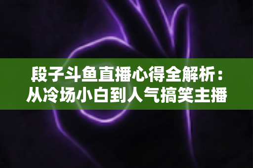 段子斗鱼直播心得全解析:从冷场小白到人气搞笑主播的实战成长指南 段子斗鱼直播心得全解析:从冷场小白到人气搞笑主播的实战成长指南