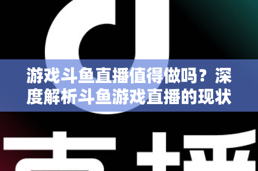 游戏斗鱼直播值得做吗?深度解析斗鱼游戏直播的现状、收益与入行指南 游戏斗鱼直播值得做吗?深度解析斗鱼游戏直播的现状、收益与入行指南