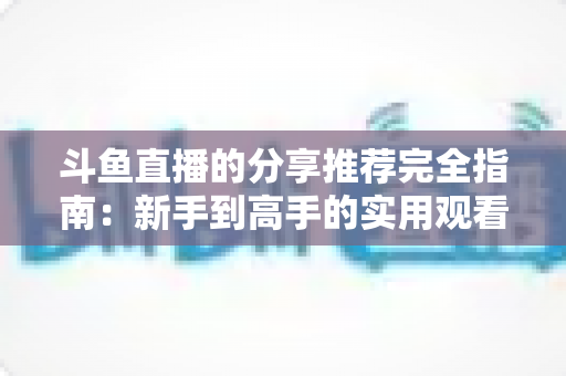 斗鱼直播的分享推荐完全指南:新手到高手的实用观看攻略 斗鱼直播的分享推荐完全指南:新手到高手的实用观看攻略