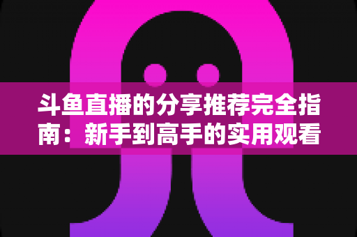 斗鱼直播的分享推荐完全指南:新手到高手的实用观看攻略 斗鱼直播的分享推荐完全指南:新手到高手的实用观看攻略