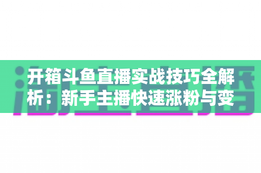 开箱斗鱼直播实战技巧全解析:新手主播快速涨粉与变现的完整指南 开箱斗鱼直播实战技巧全解析:新手主播快速涨粉与变现的完整指南