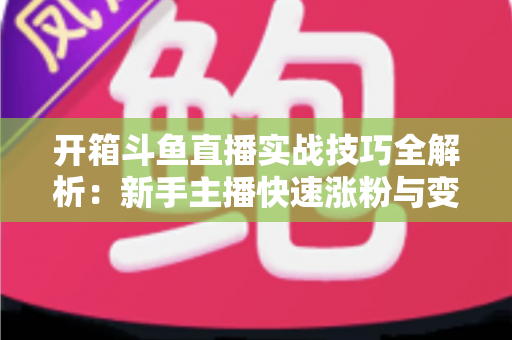 开箱斗鱼直播实战技巧全解析:新手主播快速涨粉与变现的完整指南 开箱斗鱼直播实战技巧全解析:新手主播快速涨粉与变现的完整指南