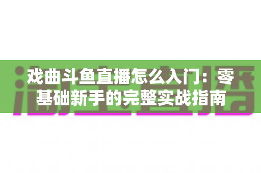 戏曲斗鱼直播怎么入门:零基础新手的完整实战指南 戏曲斗鱼直播怎么入门:零基础新手的完整实战指南