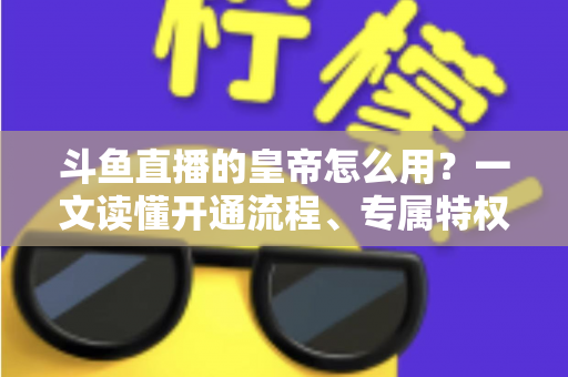 斗鱼直播的皇帝怎么用?一文读懂开通流程、专属特权与使用技巧 斗鱼直播的皇帝怎么用?一文读懂开通流程、专属特权与使用技巧