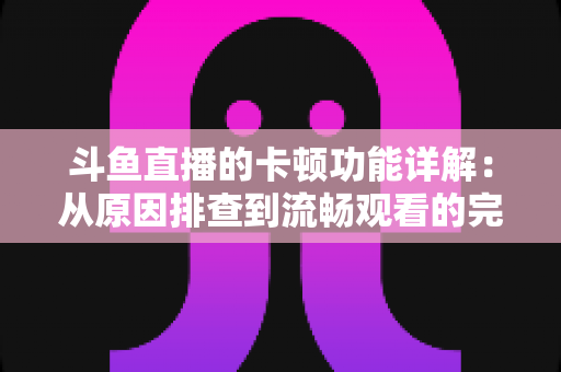 斗鱼直播的卡顿功能详解:从原因排查到流畅观看的完整优化指南 斗鱼直播的卡顿功能详解:从原因排查到流畅观看的完整优化指南