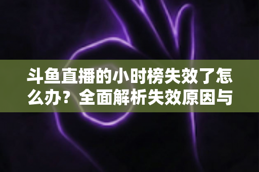 斗鱼直播的小时榜失效了怎么办?全面解析失效原因与高效解决方案指南 斗鱼直播的小时榜失效了怎么办?全面解析失效原因与高效解决方案指南