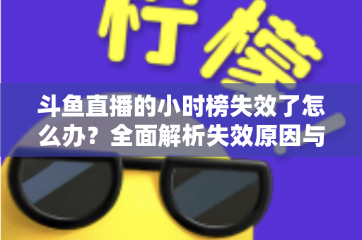 斗鱼直播的小时榜失效了怎么办?全面解析失效原因与高效解决方案指南 斗鱼直播的小时榜失效了怎么办?全面解析失效原因与高效解决方案指南