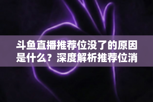 斗鱼直播推荐位没了的原因是什么?深度解析推荐位消失背后的真相与实用应对方案 斗鱼直播推荐位没了的原因是什么?深度解析推荐位消失背后的真相与实用应对方案