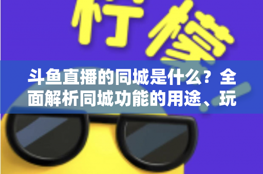 斗鱼直播的同城是什么？全面解析同城功能的用途、玩法与常见问题