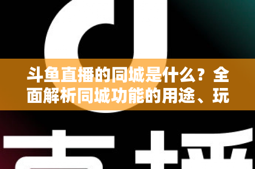 斗鱼直播的同城是什么？全面解析同城功能的用途、玩法与常见问题