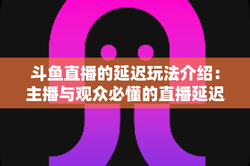 斗鱼直播的延迟玩法介绍:主播与观众必懂的直播延迟设置全攻略 斗鱼直播的延迟玩法介绍:主播与观众必懂的直播延迟设置全攻略