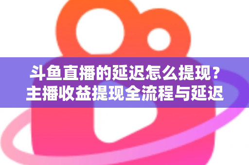 斗鱼直播的延迟怎么提现?主播收益提现全流程与延迟问题一站式解决指南 斗鱼直播的延迟怎么提现?主播收益提现全流程与延迟问题一站式解决指南