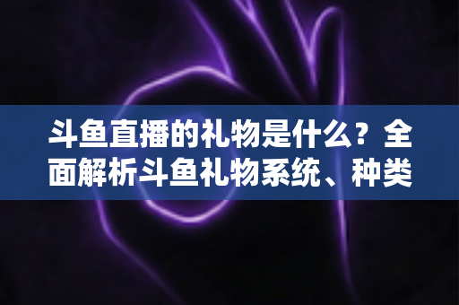 斗鱼直播的礼物是什么?全面解析斗鱼礼物系统、种类与送礼玩法新手指南 斗鱼直播的礼物是什么?全面解析斗鱼礼物系统、种类与送礼玩法新手指南