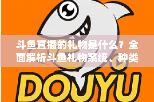 斗鱼直播的礼物是什么?全面解析斗鱼礼物系统、种类与送礼玩法新手指南 斗鱼直播的礼物是什么?全面解析斗鱼礼物系统、种类与送礼玩法新手指南