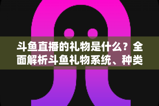 斗鱼直播的礼物是什么?全面解析斗鱼礼物系统、种类与送礼玩法新手指南 斗鱼直播的礼物是什么?全面解析斗鱼礼物系统、种类与送礼玩法新手指南