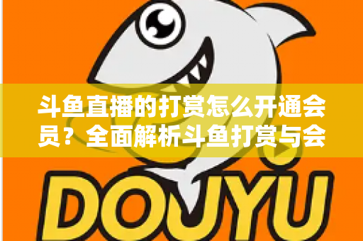 斗鱼直播的打赏怎么开通会员?全面解析斗鱼打赏与会员开通攻略指南 斗鱼直播的打赏怎么开通会员?全面解析斗鱼打赏与会员开通攻略指南