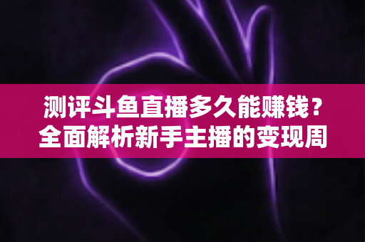 测评斗鱼直播多久能赚钱?全面解析新手主播的变现周期与收益真相 测评斗鱼直播多久能赚钱?全面解析新手主播的变现周期与收益真相
