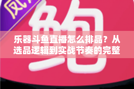 乐器斗鱼直播怎么排品?从选品逻辑到实战节奏的完整排品攻略 乐器斗鱼直播怎么排品?从选品逻辑到实战节奏的完整排品攻略