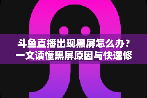 斗鱼直播出现黑屏怎么办?一文读懂黑屏原因与快速修复全指南 斗鱼直播出现黑屏怎么办?一文读懂黑屏原因与快速修复全指南