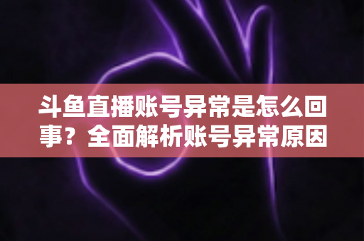 斗鱼直播账号异常是怎么回事?全面解析账号异常原因与高效解决方法指南 斗鱼直播账号异常是怎么回事?全面解析账号异常原因与高效解决方法指南