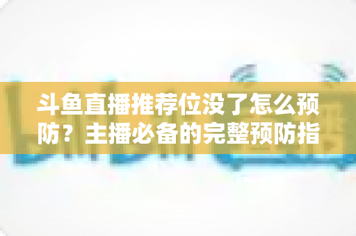 斗鱼直播推荐位没了怎么预防?主播必备的完整预防指南与运营优化策略 斗鱼直播推荐位没了怎么预防?主播必备的完整预防指南与运营优化策略