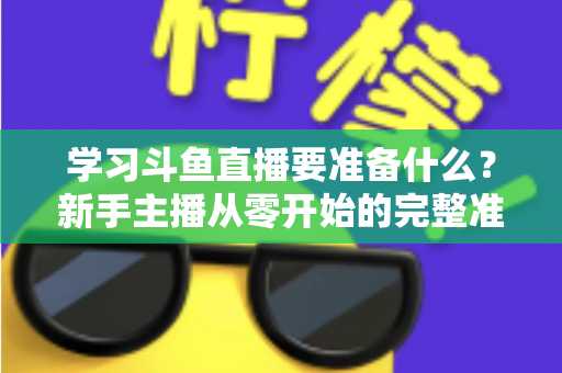 学习斗鱼直播要准备什么?新手主播从零开始的完整准备指南 学习斗鱼直播要准备什么?新手主播从零开始的完整准备指南