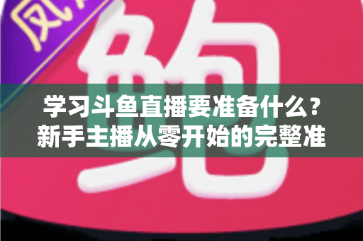 学习斗鱼直播要准备什么?新手主播从零开始的完整准备指南 学习斗鱼直播要准备什么?新手主播从零开始的完整准备指南