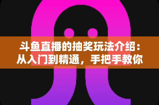 斗鱼直播的抽奖玩法介绍：从入门到精通，手把手教你玩转直播间福利