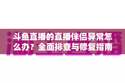 斗鱼直播的直播伴侣异常怎么办?全面排查与修复指南,助你快速恢复流畅开播 斗鱼直播的直播伴侣异常怎么办?全面排查与修复指南,助你快速恢复流畅开播