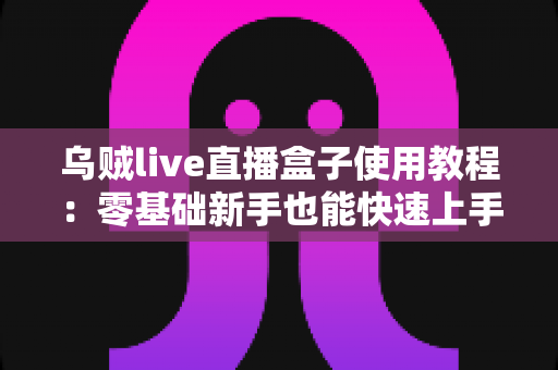 乌贼live直播盒子使用教程：零基础新手也能快速上手的完整指南