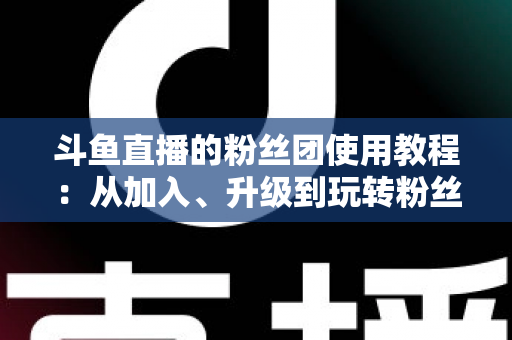 斗鱼直播的粉丝团使用教程:从加入、升级到玩转粉丝团的完整攻略 斗鱼直播的粉丝团使用教程:从加入、升级到玩转粉丝团的完整攻略