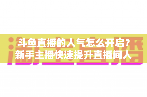 斗鱼直播的人气怎么开启?新手主播快速提升直播间人气的完整实用指南 斗鱼直播的人气怎么开启?新手主播快速提升直播间人气的完整实用指南