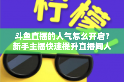 斗鱼直播的人气怎么开启?新手主播快速提升直播间人气的完整实用指南 斗鱼直播的人气怎么开启?新手主播快速提升直播间人气的完整实用指南