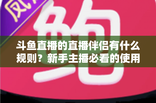 斗鱼直播的直播伴侣有什么规则？新手主播必看的使用规范与申请指南