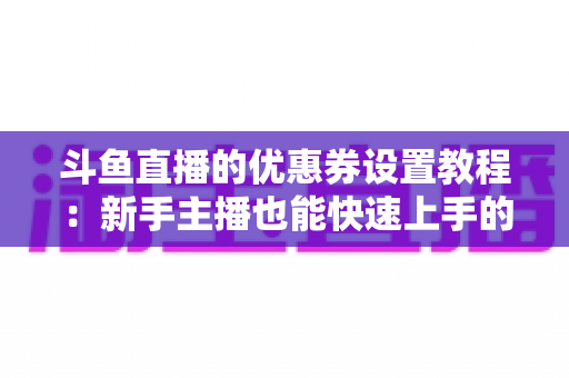 斗鱼直播的优惠券设置教程:新手主播也能快速上手的完整攻略 斗鱼直播的优惠券设置教程:新手主播也能快速上手的完整攻略