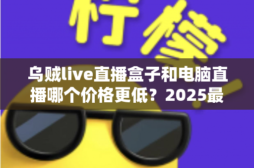 乌贼live直播盒子和电脑直播哪个价格更低?2025最新价格对比与选购指南 乌贼live直播盒子和电脑直播哪个价格更低?2025最新价格对比与选购指南