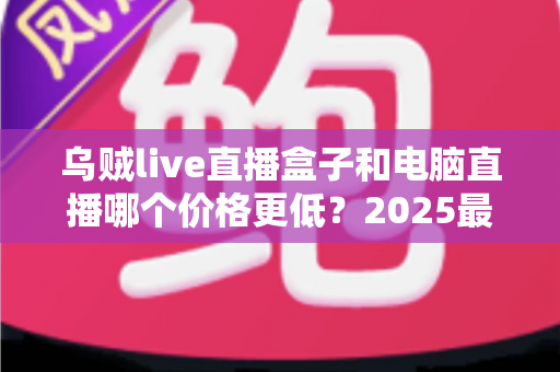 乌贼live直播盒子和电脑直播哪个价格更低？2025最新价格对比与选购指南