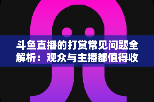 斗鱼直播的打赏常见问题全解析:观众与主播都值得收藏的打赏指南 斗鱼直播的打赏常见问题全解析:观众与主播都值得收藏的打赏指南