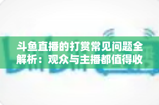斗鱼直播的打赏常见问题全解析:观众与主播都值得收藏的打赏指南 斗鱼直播的打赏常见问题全解析:观众与主播都值得收藏的打赏指南