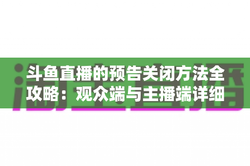 斗鱼直播的预告关闭方法全攻略:观众端与主播端详细操作教程,一步不落告别烦人提醒 斗鱼直播的预告关闭方法全攻略:观众端与主播端详细操作教程,一步不落告别烦人提醒