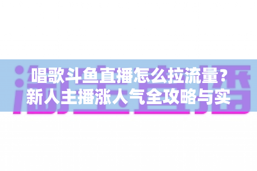 唱歌斗鱼直播怎么拉流量?新人主播涨人气全攻略与实战技巧 唱歌斗鱼直播怎么拉流量?新人主播涨人气全攻略与实战技巧