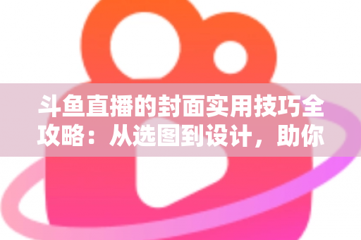 斗鱼直播的封面实用技巧全攻略:从选图到设计,助你打造高点击率直播间 斗鱼直播的封面实用技巧全攻略:从选图到设计,助你打造高点击率直播间