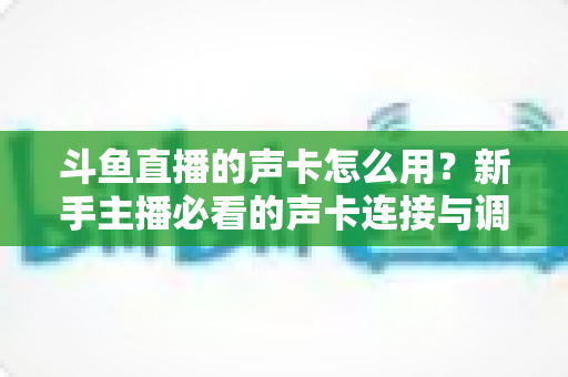 斗鱼直播的声卡怎么用？新手主播必看的声卡连接与调试全攻略