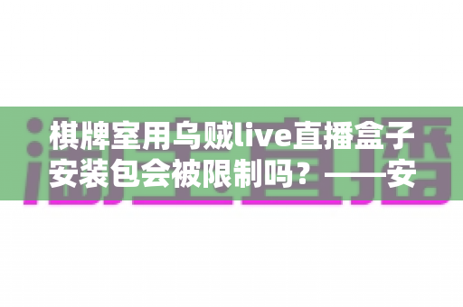 棋牌室用乌贼live直播盒子安装包会被限制吗?——安装限制、合规边界与经营建议全解析 棋牌室用乌贼live直播盒子安装包会被限制吗?——安装限制、合规边界与经营建议全解析