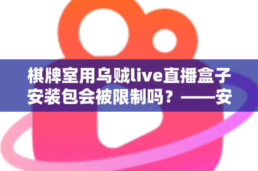 棋牌室用乌贼live直播盒子安装包会被限制吗？——安装限制、合规边界与经营建议全解析
