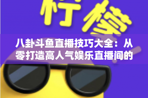 八卦斗鱼直播技巧大全:从零打造高人气娱乐直播间的实战宝典 八卦斗鱼直播技巧大全:从零打造高人气娱乐直播间的实战宝典