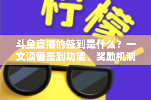 斗鱼直播的签到是什么?一文读懂签到功能、奖励机制与实用攻略 斗鱼直播的签到是什么?一文读懂签到功能、奖励机制与实用攻略